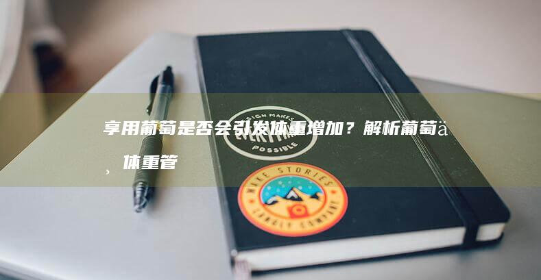 享用葡萄是否会引发体重增加？解析葡萄与体重管理的关系